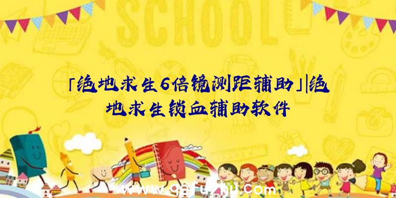 「绝地求生6倍镜测距辅助」|绝地求生锁血辅助软件